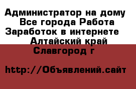 Администратор на дому  - Все города Работа » Заработок в интернете   . Алтайский край,Славгород г.